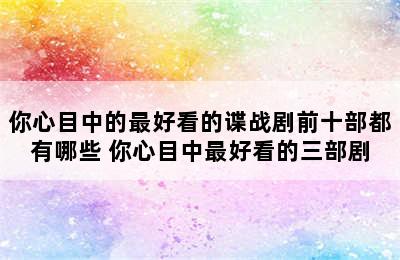 你心目中的最好看的谍战剧前十部都有哪些 你心目中最好看的三部剧